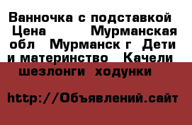 Ванночка с подставкой › Цена ­ 700 - Мурманская обл., Мурманск г. Дети и материнство » Качели, шезлонги, ходунки   